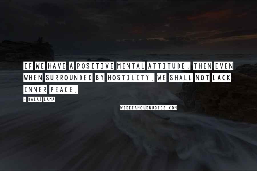 Dalai Lama Quotes: If we have a positive mental attitude, then even when surrounded by hostility, we shall not lack inner peace.