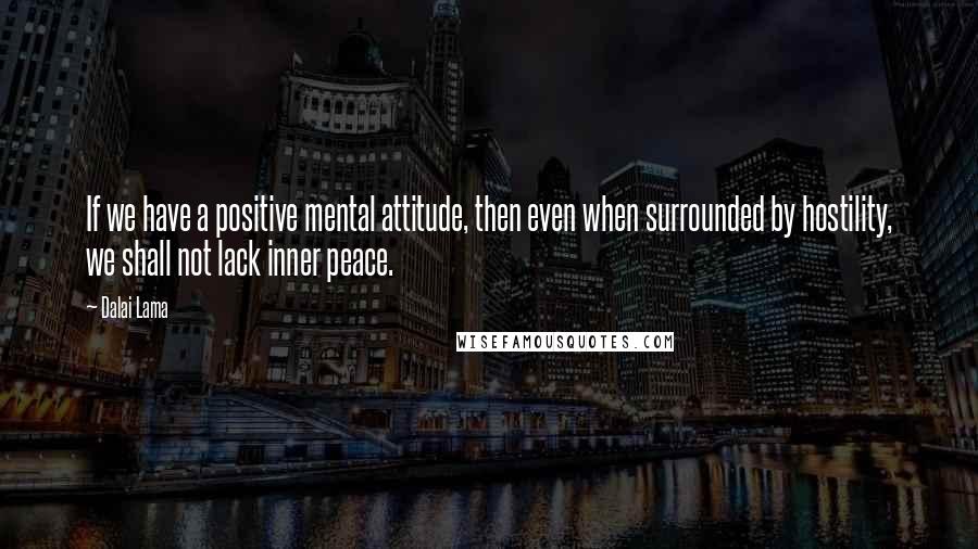 Dalai Lama Quotes: If we have a positive mental attitude, then even when surrounded by hostility, we shall not lack inner peace.