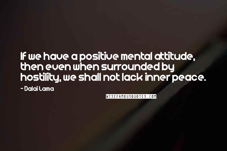 Dalai Lama Quotes: If we have a positive mental attitude, then even when surrounded by hostility, we shall not lack inner peace.