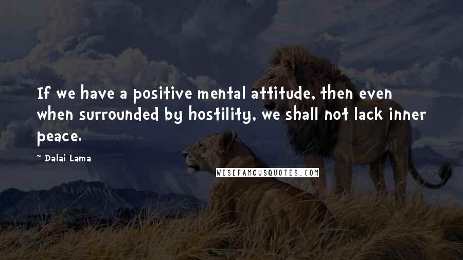 Dalai Lama Quotes: If we have a positive mental attitude, then even when surrounded by hostility, we shall not lack inner peace.