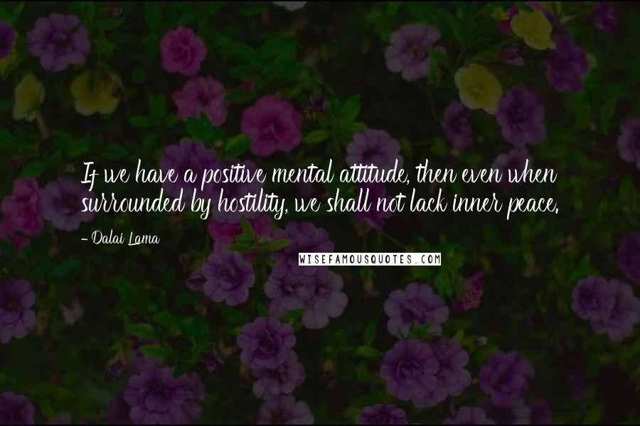 Dalai Lama Quotes: If we have a positive mental attitude, then even when surrounded by hostility, we shall not lack inner peace.