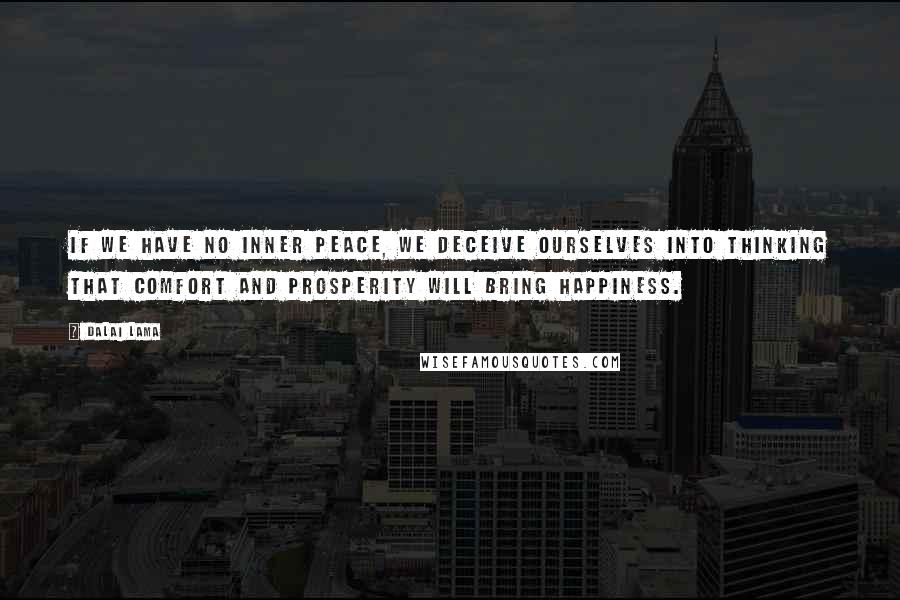 Dalai Lama Quotes: If we have no inner peace, we deceive ourselves into thinking that comfort and prosperity will bring happiness.