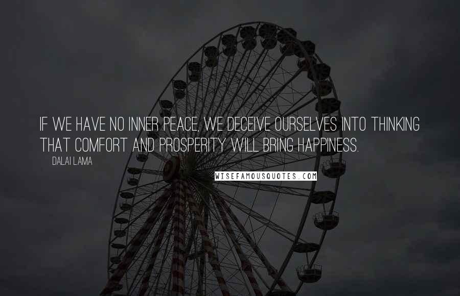 Dalai Lama Quotes: If we have no inner peace, we deceive ourselves into thinking that comfort and prosperity will bring happiness.