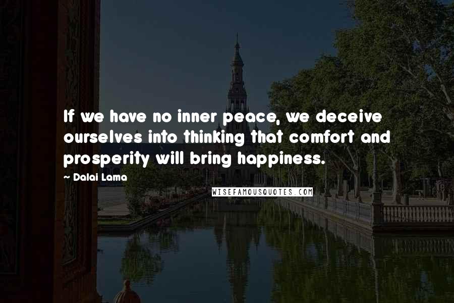 Dalai Lama Quotes: If we have no inner peace, we deceive ourselves into thinking that comfort and prosperity will bring happiness.