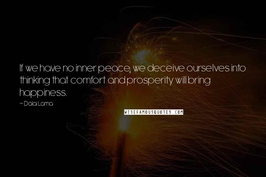 Dalai Lama Quotes: If we have no inner peace, we deceive ourselves into thinking that comfort and prosperity will bring happiness.