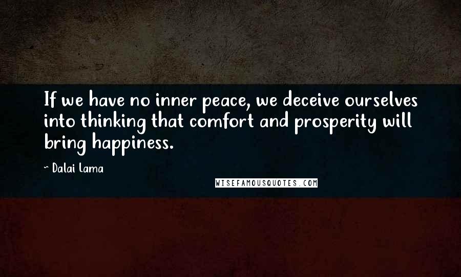 Dalai Lama Quotes: If we have no inner peace, we deceive ourselves into thinking that comfort and prosperity will bring happiness.