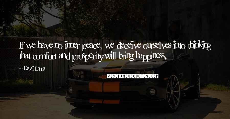 Dalai Lama Quotes: If we have no inner peace, we deceive ourselves into thinking that comfort and prosperity will bring happiness.