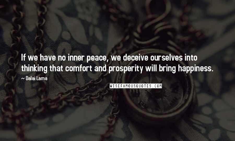 Dalai Lama Quotes: If we have no inner peace, we deceive ourselves into thinking that comfort and prosperity will bring happiness.