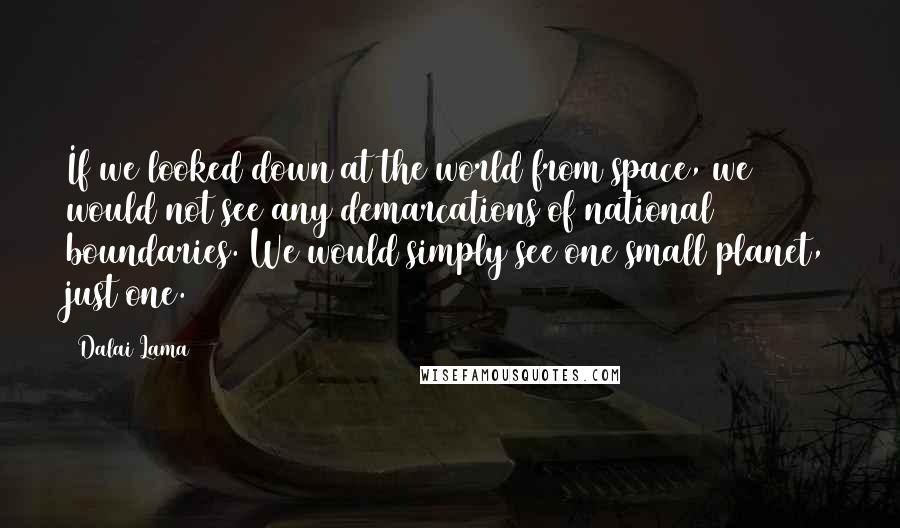 Dalai Lama Quotes: If we looked down at the world from space, we would not see any demarcations of national boundaries. We would simply see one small planet, just one.