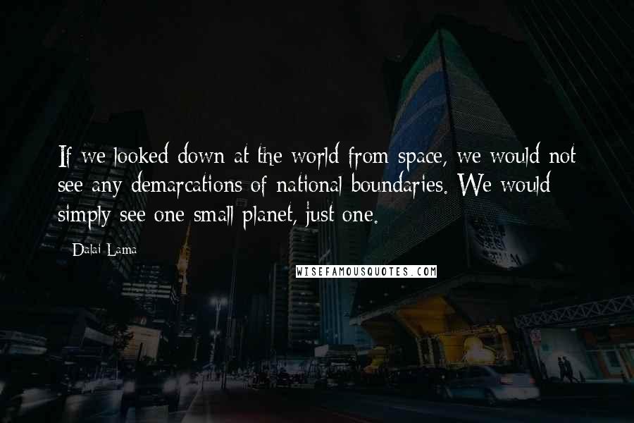 Dalai Lama Quotes: If we looked down at the world from space, we would not see any demarcations of national boundaries. We would simply see one small planet, just one.