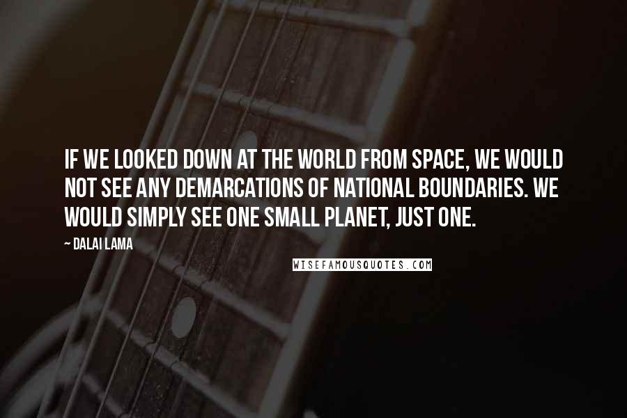 Dalai Lama Quotes: If we looked down at the world from space, we would not see any demarcations of national boundaries. We would simply see one small planet, just one.