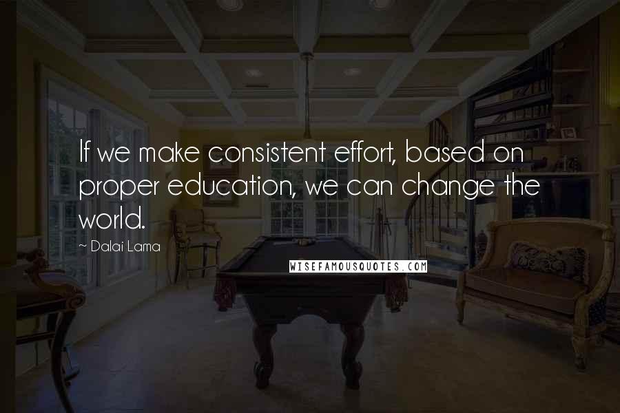 Dalai Lama Quotes: If we make consistent effort, based on proper education, we can change the world.