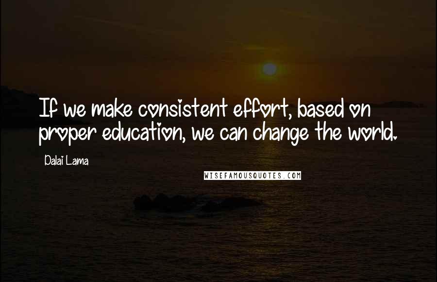 Dalai Lama Quotes: If we make consistent effort, based on proper education, we can change the world.