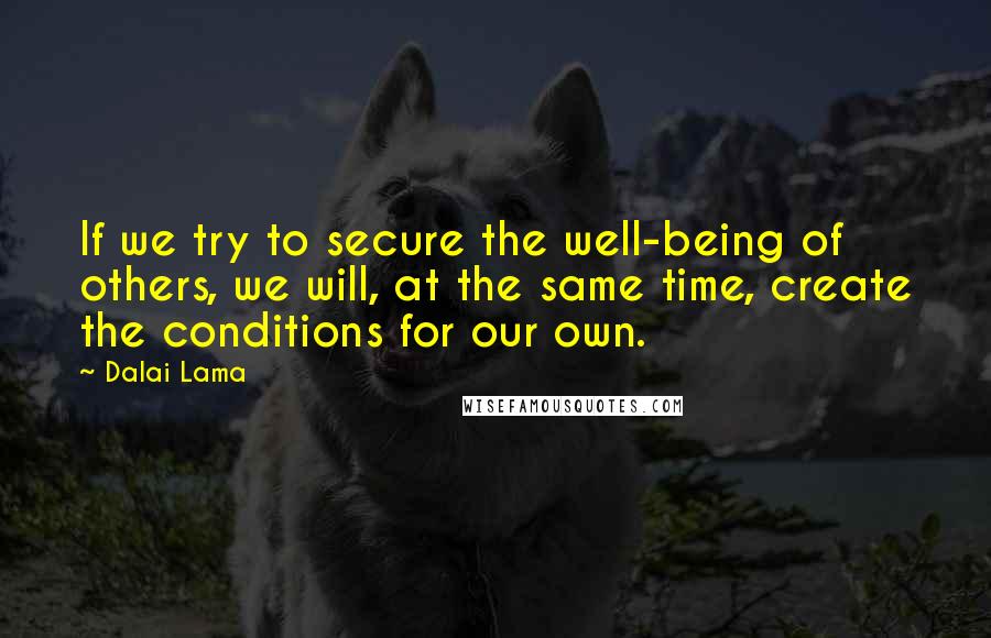 Dalai Lama Quotes: If we try to secure the well-being of others, we will, at the same time, create the conditions for our own.