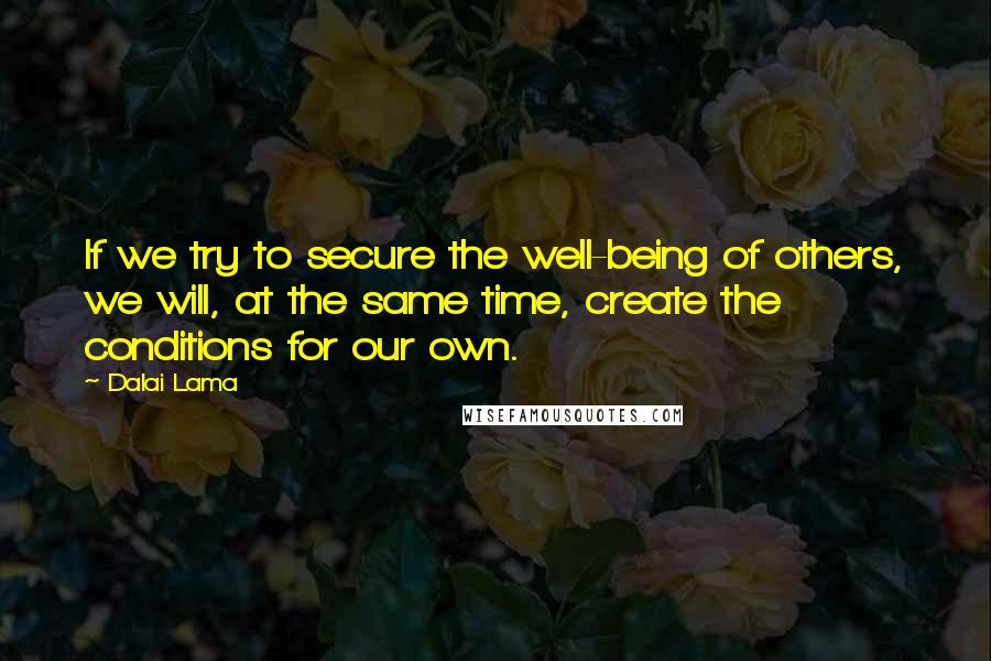 Dalai Lama Quotes: If we try to secure the well-being of others, we will, at the same time, create the conditions for our own.