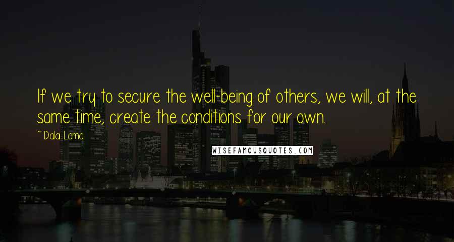 Dalai Lama Quotes: If we try to secure the well-being of others, we will, at the same time, create the conditions for our own.