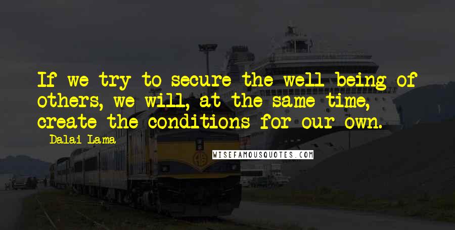 Dalai Lama Quotes: If we try to secure the well-being of others, we will, at the same time, create the conditions for our own.