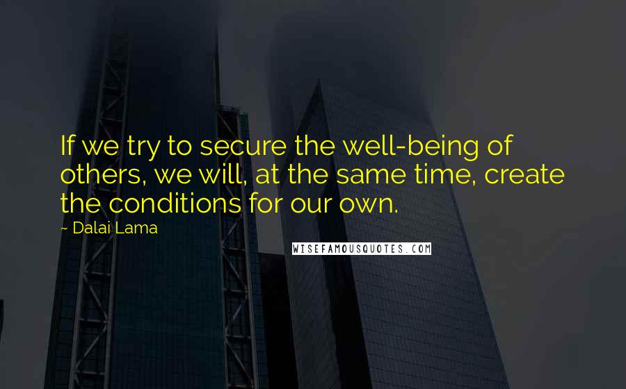 Dalai Lama Quotes: If we try to secure the well-being of others, we will, at the same time, create the conditions for our own.