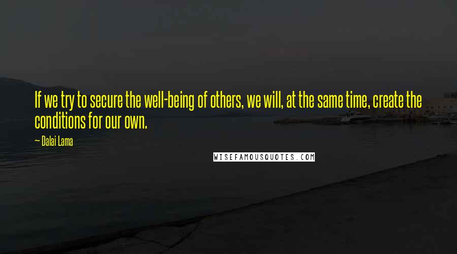 Dalai Lama Quotes: If we try to secure the well-being of others, we will, at the same time, create the conditions for our own.