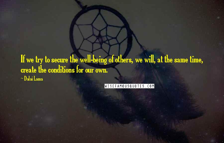 Dalai Lama Quotes: If we try to secure the well-being of others, we will, at the same time, create the conditions for our own.