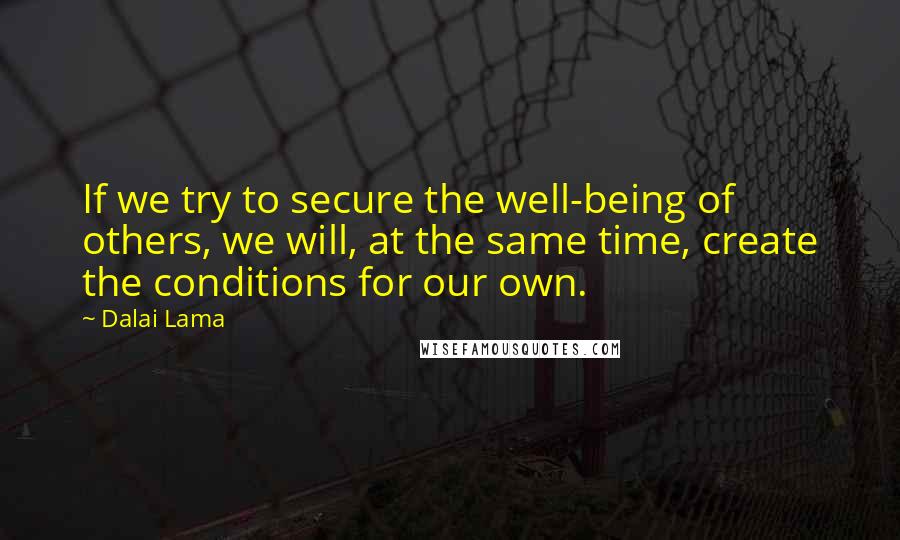 Dalai Lama Quotes: If we try to secure the well-being of others, we will, at the same time, create the conditions for our own.