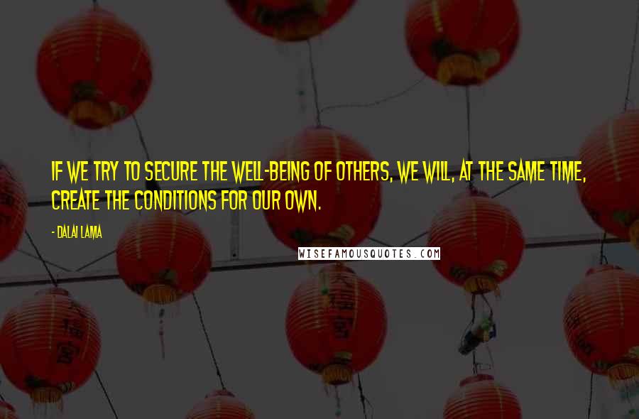 Dalai Lama Quotes: If we try to secure the well-being of others, we will, at the same time, create the conditions for our own.