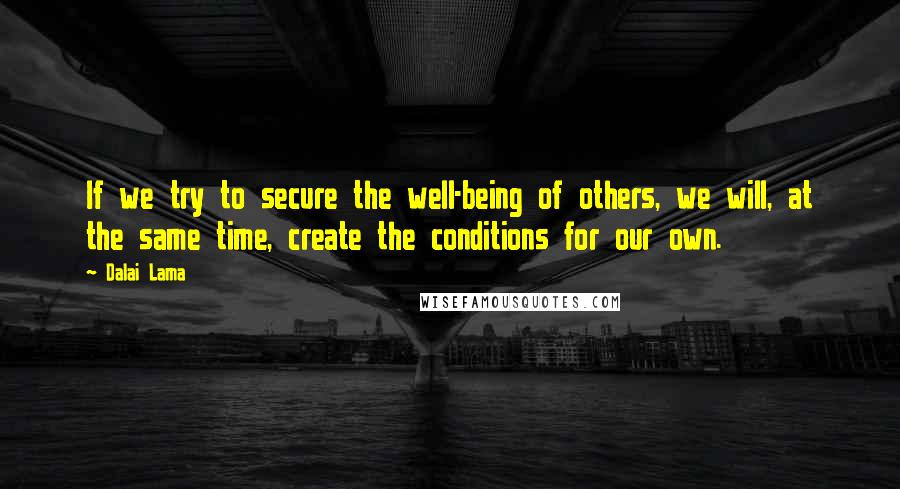 Dalai Lama Quotes: If we try to secure the well-being of others, we will, at the same time, create the conditions for our own.