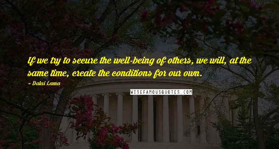 Dalai Lama Quotes: If we try to secure the well-being of others, we will, at the same time, create the conditions for our own.