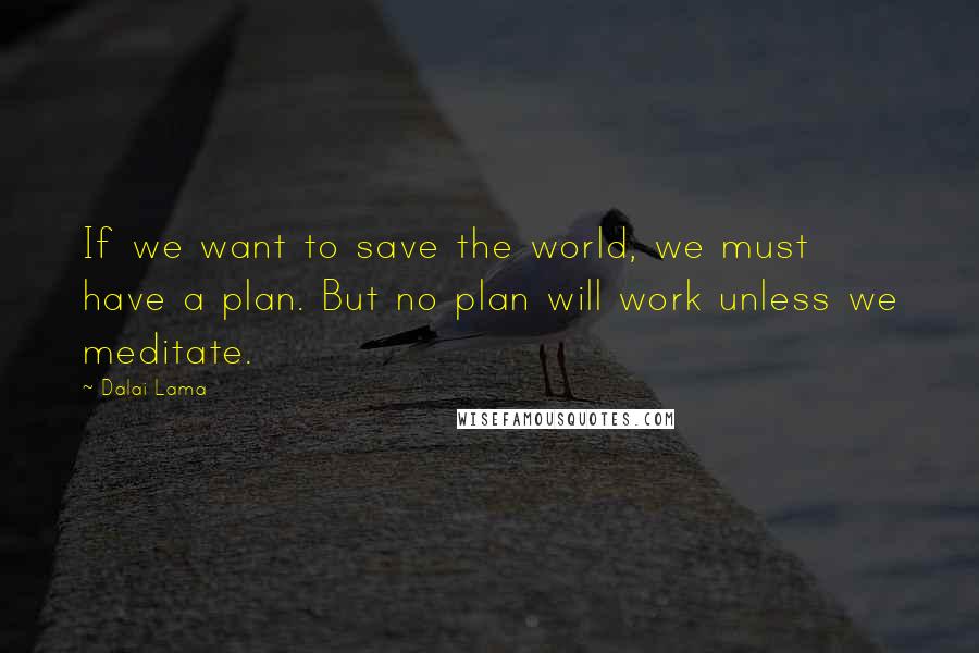 Dalai Lama Quotes: If we want to save the world, we must have a plan. But no plan will work unless we meditate.