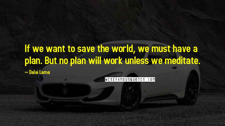 Dalai Lama Quotes: If we want to save the world, we must have a plan. But no plan will work unless we meditate.