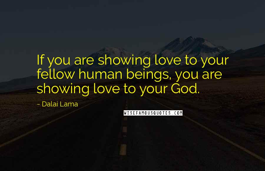 Dalai Lama Quotes: If you are showing love to your fellow human beings, you are showing love to your God.