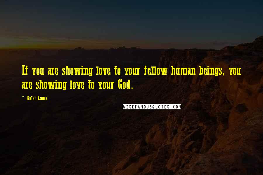 Dalai Lama Quotes: If you are showing love to your fellow human beings, you are showing love to your God.