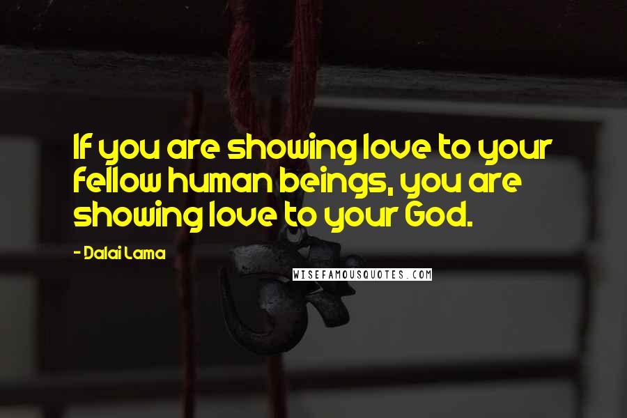 Dalai Lama Quotes: If you are showing love to your fellow human beings, you are showing love to your God.