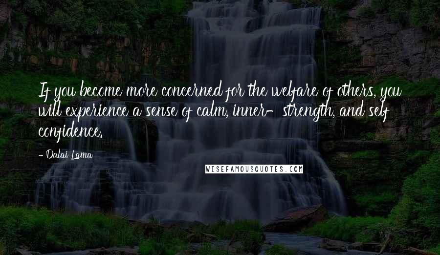 Dalai Lama Quotes: If you become more concerned for the welfare of others, you will experience a sense of calm, inner-strength, and self confidence.