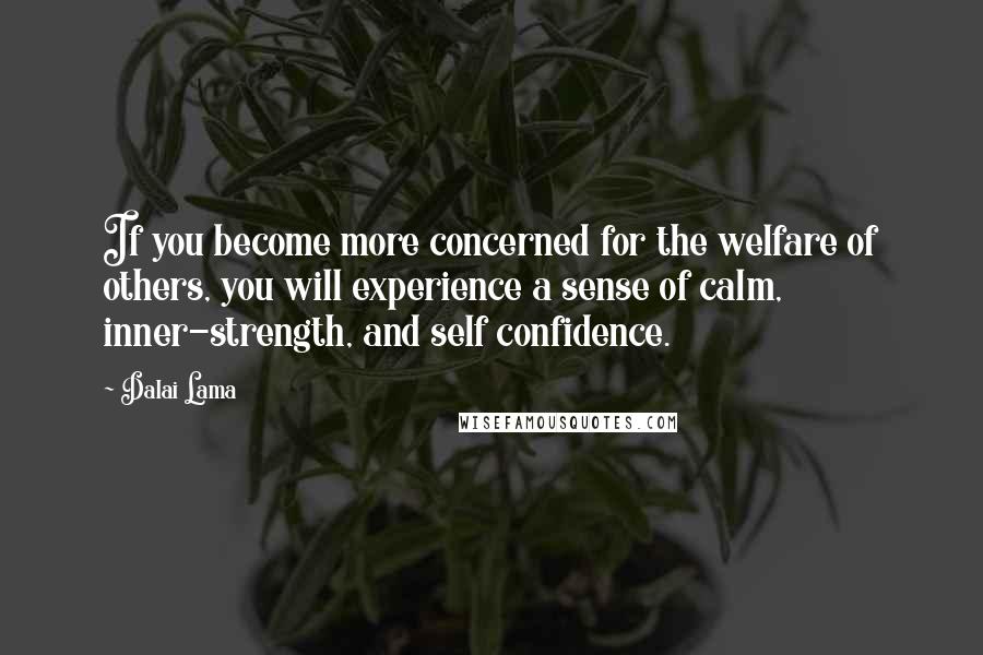 Dalai Lama Quotes: If you become more concerned for the welfare of others, you will experience a sense of calm, inner-strength, and self confidence.