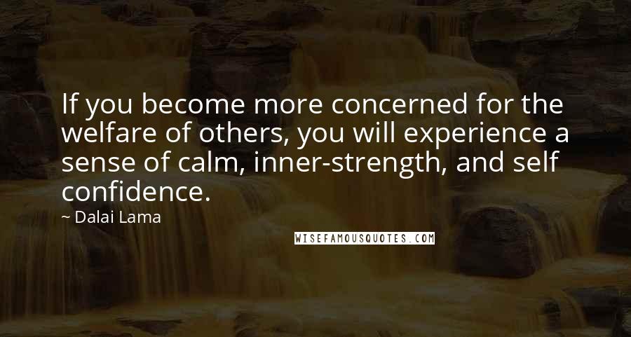 Dalai Lama Quotes: If you become more concerned for the welfare of others, you will experience a sense of calm, inner-strength, and self confidence.