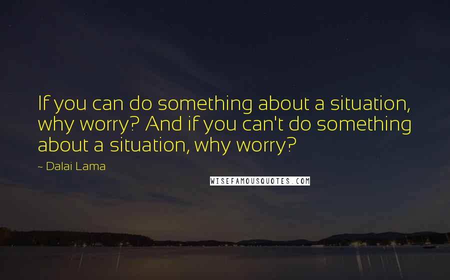 Dalai Lama Quotes: If you can do something about a situation, why worry? And if you can't do something about a situation, why worry?