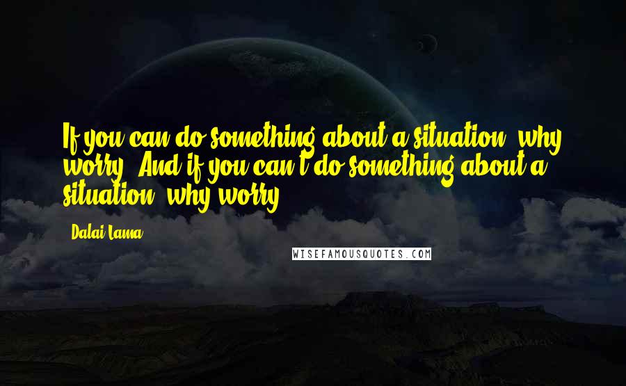 Dalai Lama Quotes: If you can do something about a situation, why worry? And if you can't do something about a situation, why worry?