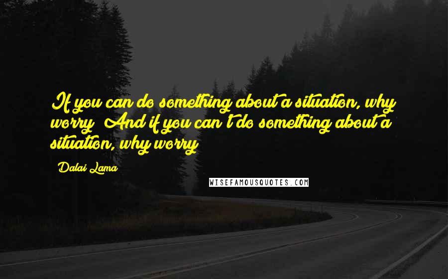 Dalai Lama Quotes: If you can do something about a situation, why worry? And if you can't do something about a situation, why worry?