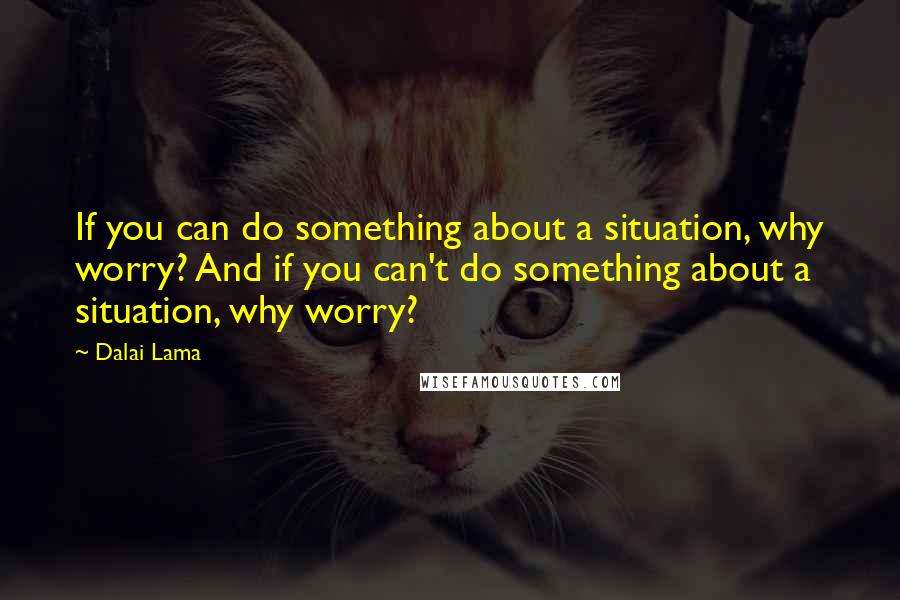 Dalai Lama Quotes: If you can do something about a situation, why worry? And if you can't do something about a situation, why worry?