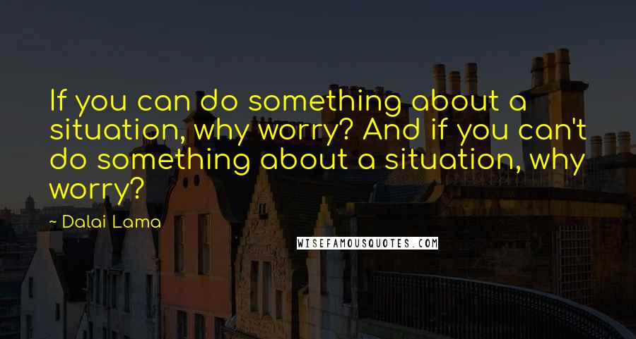 Dalai Lama Quotes: If you can do something about a situation, why worry? And if you can't do something about a situation, why worry?