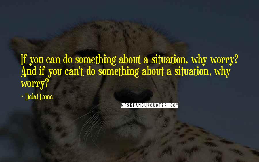 Dalai Lama Quotes: If you can do something about a situation, why worry? And if you can't do something about a situation, why worry?