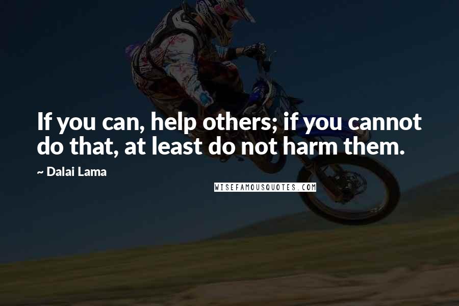 Dalai Lama Quotes: If you can, help others; if you cannot do that, at least do not harm them.