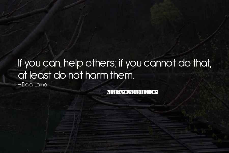 Dalai Lama Quotes: If you can, help others; if you cannot do that, at least do not harm them.