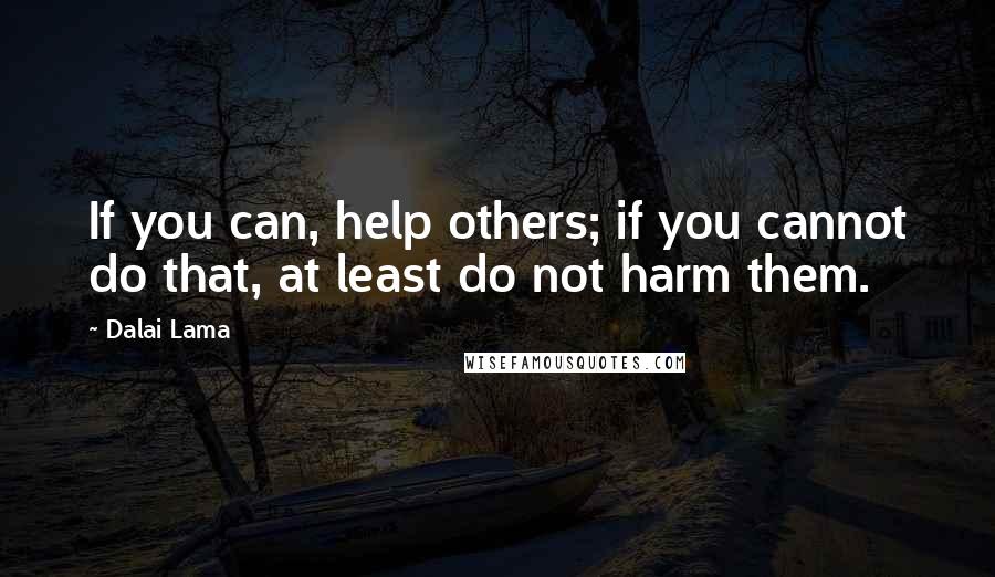 Dalai Lama Quotes: If you can, help others; if you cannot do that, at least do not harm them.
