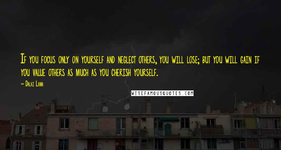 Dalai Lama Quotes: If you focus only on yourself and neglect others, you will lose; but you will gain if you value others as much as you cherish yourself.