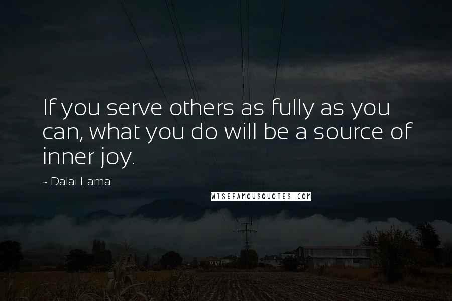 Dalai Lama Quotes: If you serve others as fully as you can, what you do will be a source of inner joy.