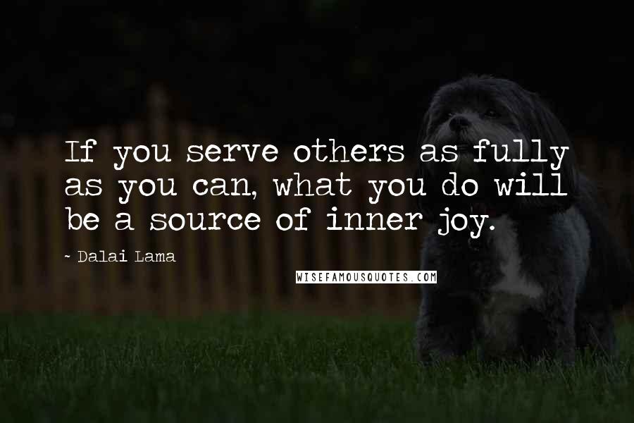 Dalai Lama Quotes: If you serve others as fully as you can, what you do will be a source of inner joy.