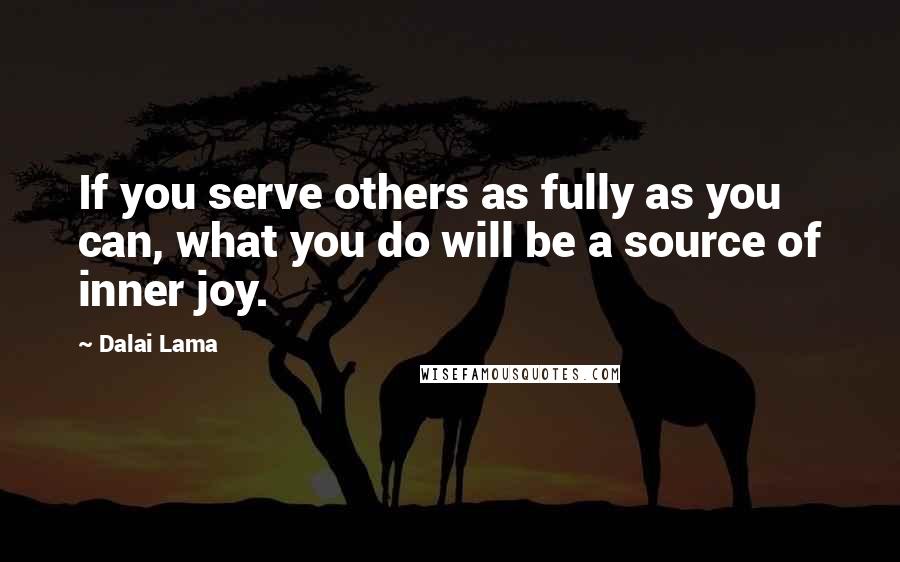 Dalai Lama Quotes: If you serve others as fully as you can, what you do will be a source of inner joy.