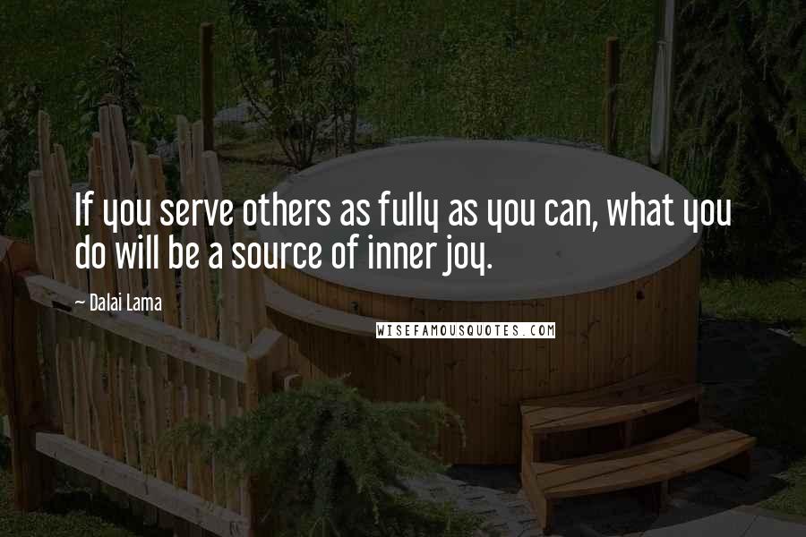 Dalai Lama Quotes: If you serve others as fully as you can, what you do will be a source of inner joy.